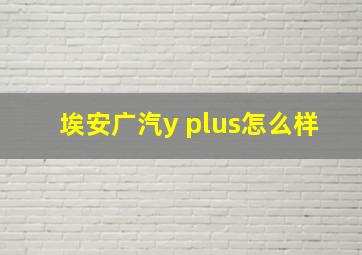 埃安广汽y plus怎么样